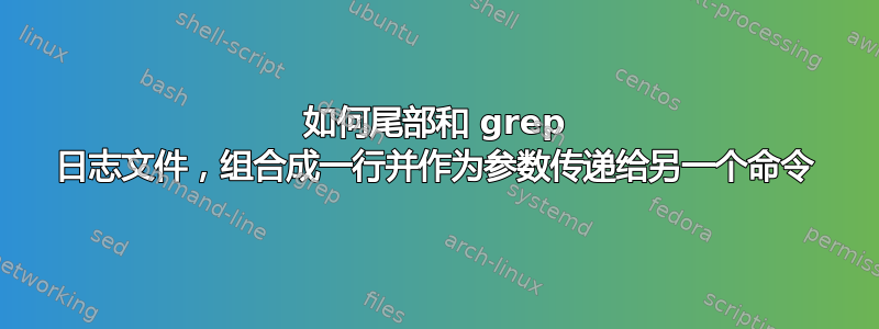 如何尾部和 grep 日志文件，组合成一行并作为参数传递给另一个命令