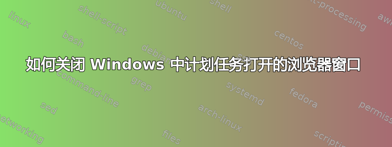 如何关闭 Windows 中计划任务打开的浏览器窗口