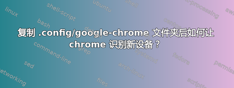 复制 .config/google-chrome 文件夹后如何让 chrome 识别新设备？