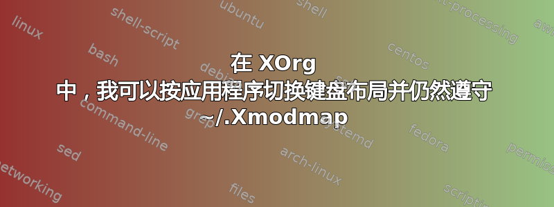 在 XOrg 中，我可以按应用程序切换键盘布局并仍然遵守 ~/.Xmodmap