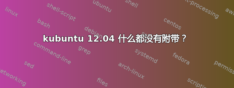 kubuntu 12.04 什么都没有附带？