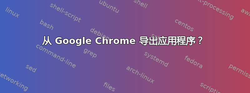 从 Google Chrome 导出应用程序？