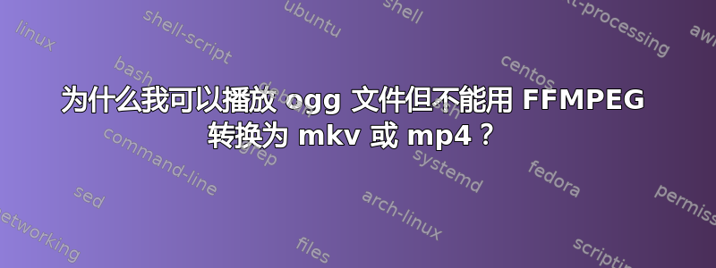 为什么我可以播放 ogg 文件但不能用 FFMPEG 转换为 mkv 或 mp4？