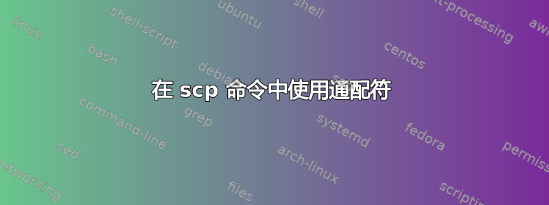 在 scp 命令中使用通配符