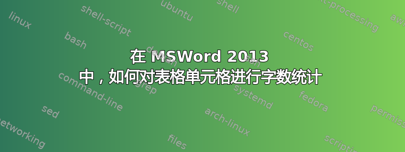 在 MSWord 2013 中，如何对表格单元格进行字数统计