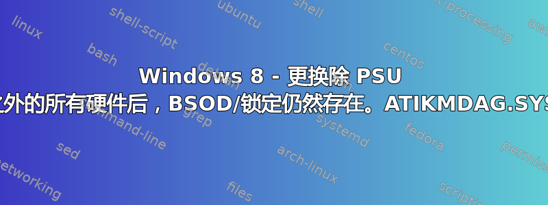 Windows 8 - 更换除 PSU 之外的所有硬件后，BSOD/锁定仍然存在。ATIKMDAG.SYS