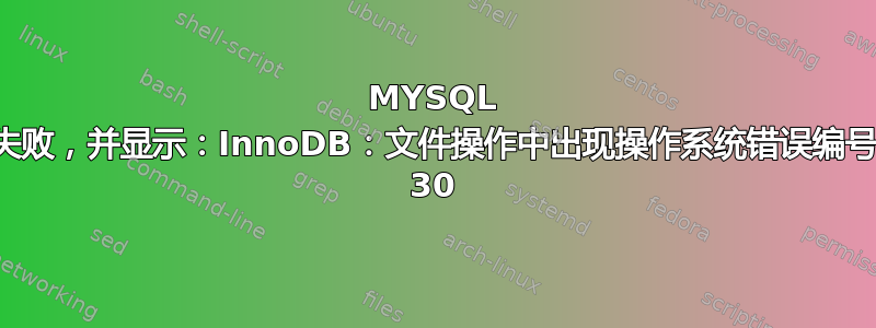 MYSQL 失败，并显示：InnoDB：文件操作中出现操作系统错误编号 30