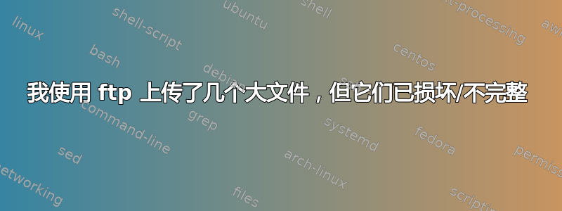 我使用 ftp 上传了几个大文件，但它们已损坏/不完整