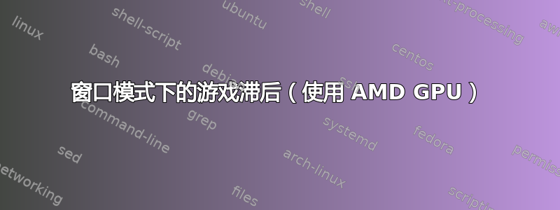 窗口模式下的游戏滞后（使用 AMD GPU）