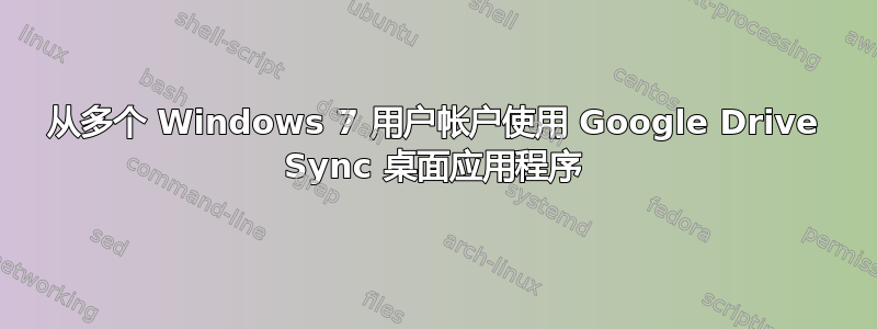 从多个 Windows 7 用户帐户使用 Google Drive Sync 桌面应用程序