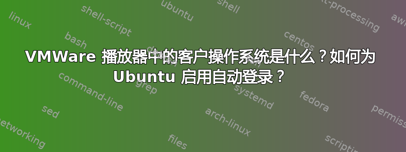 VMWare 播放器中的客户操作系统是什么？如何为 Ubuntu 启用自动登录？