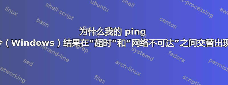 为什么我的 ping 命令（Windows）结果在“超时”和“网络不可达”之间交替出现？