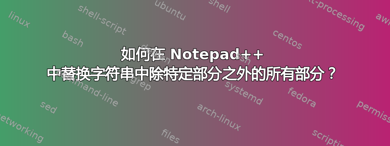 如何在 Notepad++ 中替换字符串中除特定部分之外的所有部分？