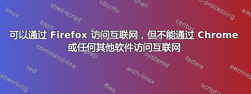 可以通过 Firefox 访问互联网，但不能通过 Chrome 或任何其他软件访问互联网