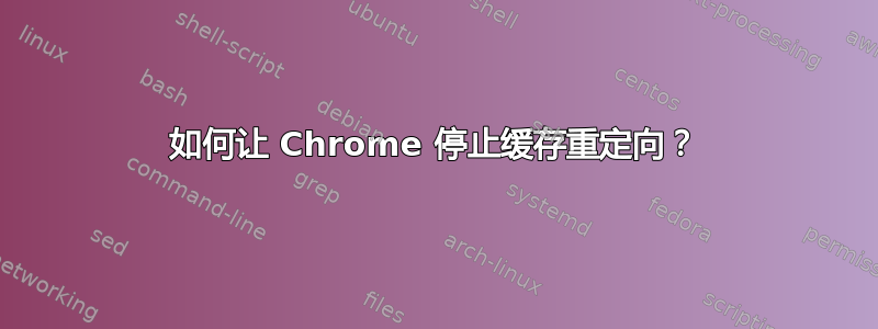 如何让 Chrome 停止缓存重定向？