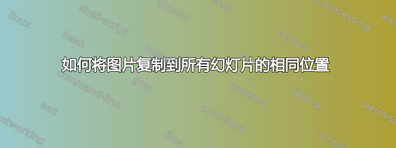 如何将图片复制到所有幻灯片的相同位置