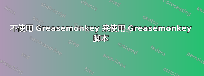 不使用 Greasemonkey 来使用 Greasemonkey 脚本