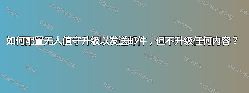 如何配置无人值守升级以发送邮件，但不升级任何内容？