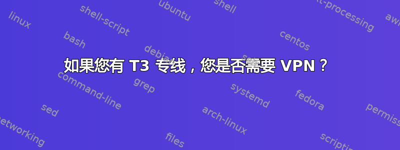 如果您有 T3 专线，您是否需要 VPN？