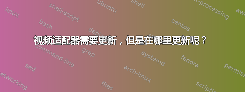 视频适配器需要更新，但是在哪里更新呢？