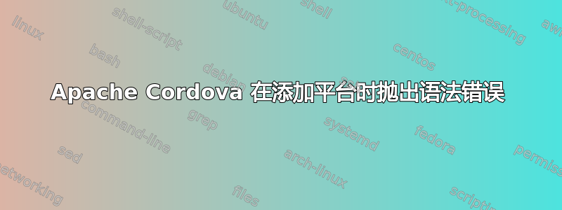 Apache Cordova 在添加平台时抛出语法错误