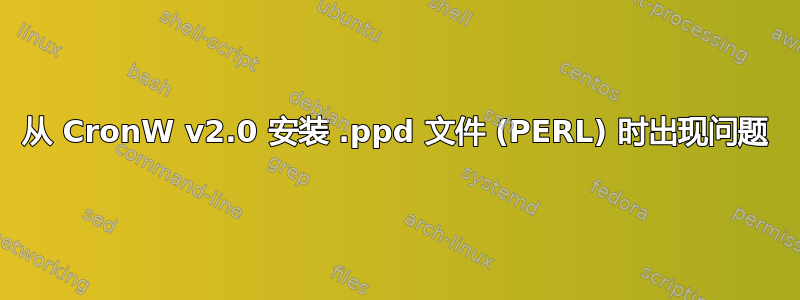 从 CronW v2.0 安装 .ppd 文件 (PERL) 时出现问题