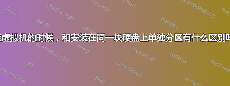 安装虚拟机的时候，和安装在同一块硬盘上单独分区有什么区别吗？