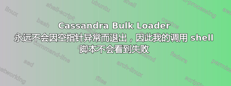 Cassandra Bulk Loader 永远不会因空指针异常而退出，因此我的调用 shell 脚本不会看到失败