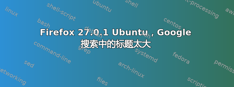 Firefox 27.0.1 Ubuntu，Google 搜索中的标题太大