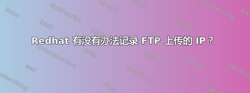 Redhat 有没有办法记录 FTP 上传的 IP？