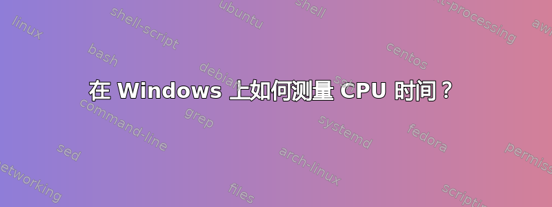 在 Windows 上如何测量 CPU 时间？