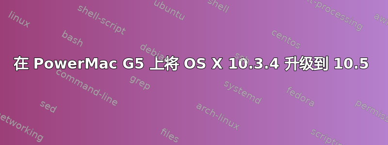 在 PowerMac G5 上将 OS X 10.3.4 升级到 10.5