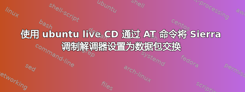 使用 ubuntu live CD 通过 AT 命令将 Sierra 调制解调器设置为数据包交换