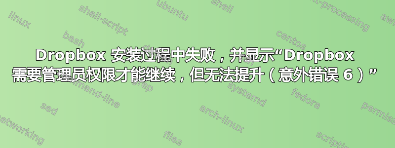 Dropbox 安装过程中失败，并显示“Dropbox 需要管理员权限才能继续，但无法提升（意外错误 6）”