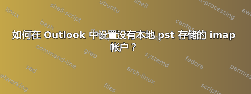 如何在 Outlook 中设置没有本地 pst 存储的 imap 帐户？