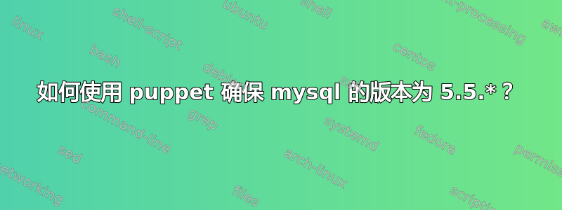 如何使用 puppet 确保 mysql 的版本为 5.5.*？