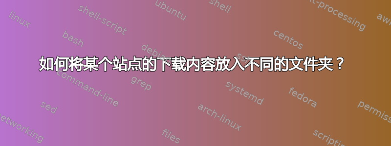 如何将某个站点的下载内容放入不同的文件夹？