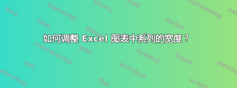 如何调整 Excel 图表中系列的宽度？