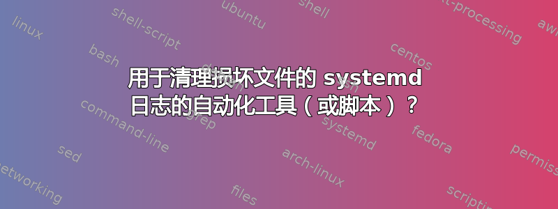 用于清理损坏文件的 systemd 日志的自动化工具（或脚本）？