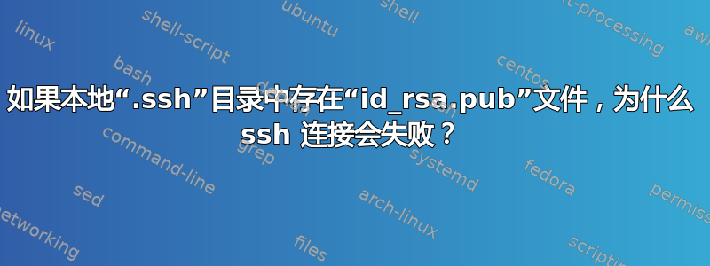 如果本地“.ssh”目录中存在“id_rsa.pub”文件，为什么 ssh 连接会失败？