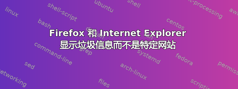 Firefox 和 Internet Explorer 显示垃圾信息而不是特定网站