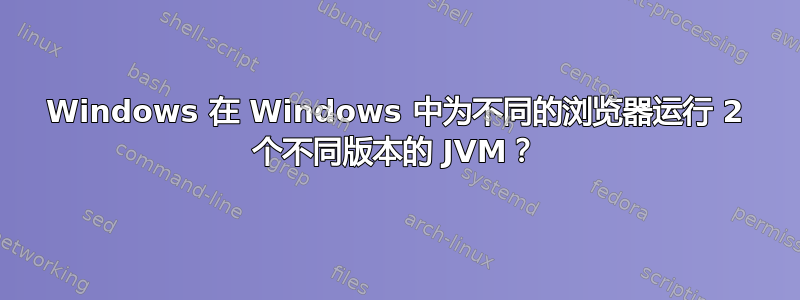 Windows 在 Windows 中为不同的浏览器运行 2 个不同版本的 JVM？