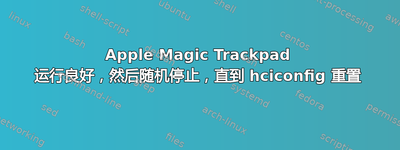 Apple Magic Trackpad 运行良好，然后随机停止，直到 hciconfig 重置