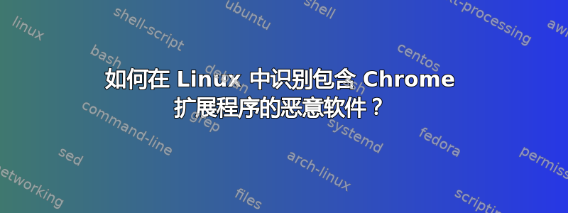 如何在 Linux 中识别包含 Chrome 扩展程序的恶意软件？