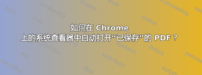 如何在 Chrome 上的系统查看器中自动打开“已保存”的 PDF？