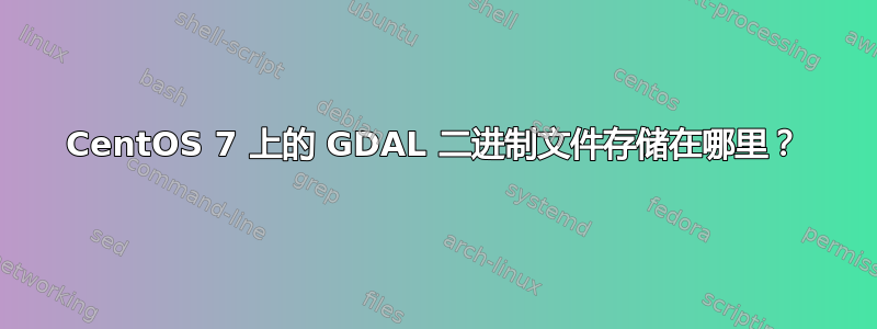 CentOS 7 上的 GDAL 二进制文件存储在哪里？