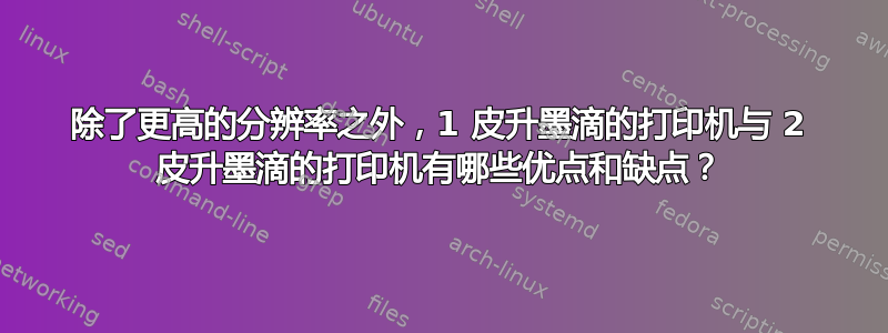 除了更高的分辨率之外，1 皮升墨滴的打印机与 2 皮升墨滴的打印机有哪些优点和缺点？