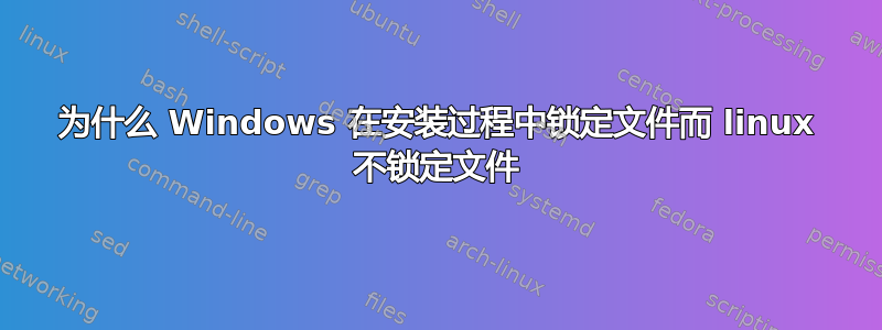 为什么 Windows 在安装过程中锁定文件而 linux 不锁定文件