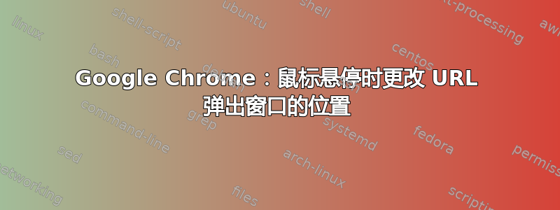 Google Chrome：鼠标悬停时更改 URL 弹出窗口的位置