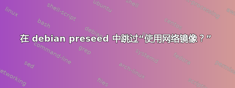 在 debian preseed 中跳过“使用网络镜像？”